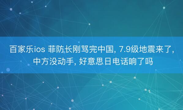 百家乐ios 菲防长刚骂完中国， 7.9级地震来了， 中方没动手， 好意思日电话响了吗