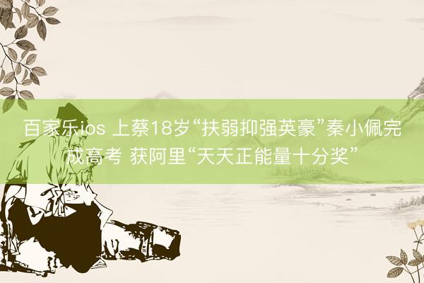 百家乐ios 上蔡18岁“扶弱抑强英豪”秦小佩完成高考 获阿里“天天正能量十分奖”
