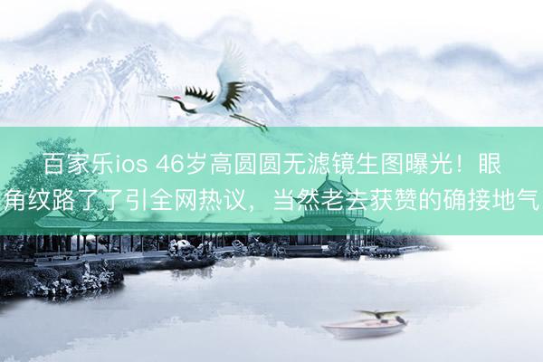 百家乐ios 46岁高圆圆无滤镜生图曝光！眼角纹路了了引全网热议，当然老去获赞的确接地气