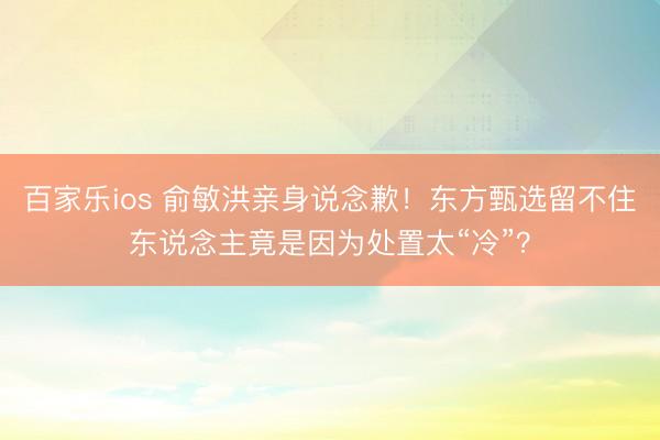 百家乐ios 俞敏洪亲身说念歉！东方甄选留不住东说念主竟是因为处置太“冷”？