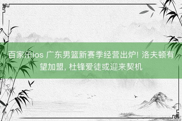 百家乐ios 广东男篮新赛季经营出炉! 洛夫顿有望加盟， 杜锋爱徒或迎来契机
