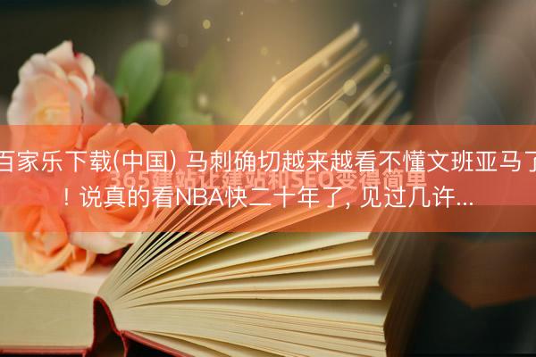 百家乐下载(中国) 马刺确切越来越看不懂文班亚马了! 说真的看NBA快二十年了， 见过几许...