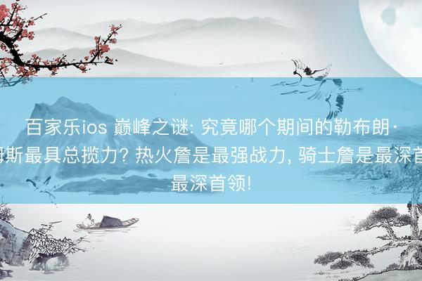 百家乐ios 巅峰之谜: 究竟哪个期间的勒布朗·詹姆斯最具总揽力? 热火詹是最强战力, 骑士詹是最深首领!