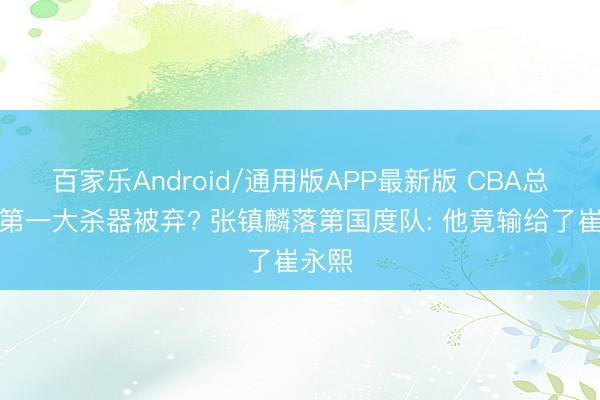 百家乐Android/通用版APP最新版 CBA总决赛第一大杀器被弃? 张镇麟落第国度队: 他竟输给了崔永熙