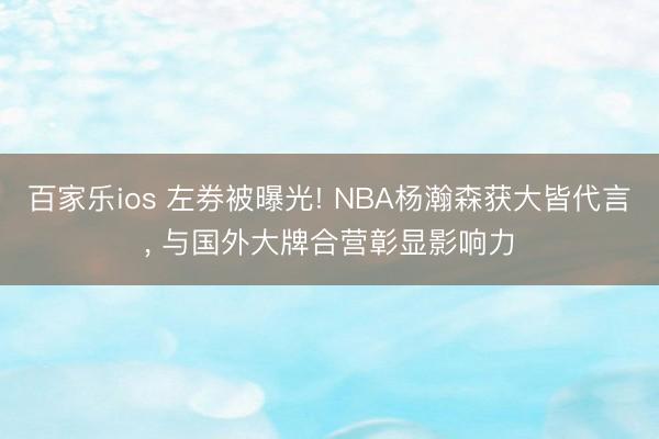 百家乐ios 左券被曝光! NBA杨瀚森获大皆代言， 与国外大牌合营彰显影响力