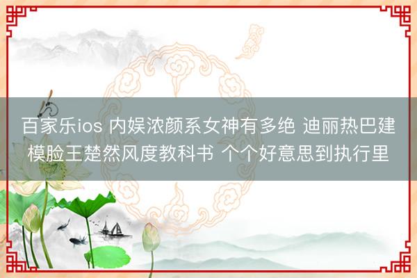 百家乐ios 内娱浓颜系女神有多绝 迪丽热巴建模脸王楚然风度教科书 个个好意思到执行里