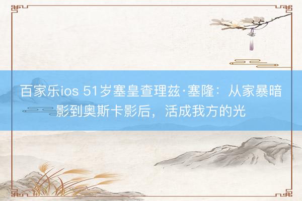 百家乐ios 51岁塞皇查理兹·塞隆：从家暴暗影到奥斯卡影后，活成我方的光