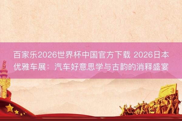 百家乐2026世界杯中国官方下载 2026日本优雅车展：汽车好意思学与古韵的消释盛宴