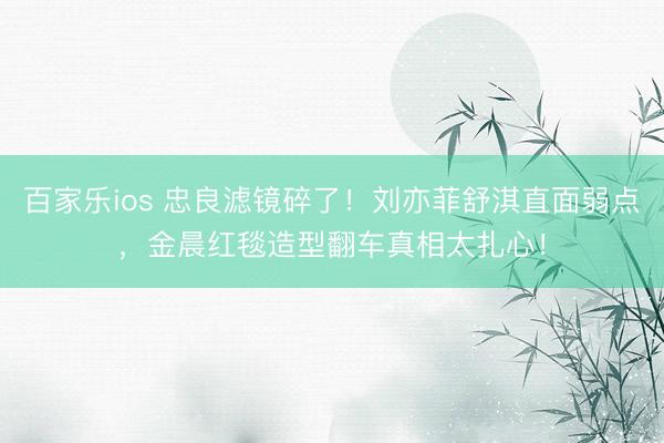 百家乐ios 忠良滤镜碎了！刘亦菲舒淇直面弱点，金晨红毯造型翻车真相太扎心！