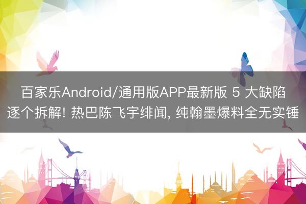 百家乐Android/通用版APP最新版 5 大缺陷逐个拆解! 热巴陈飞宇绯闻, 纯翰墨爆料全无实锤