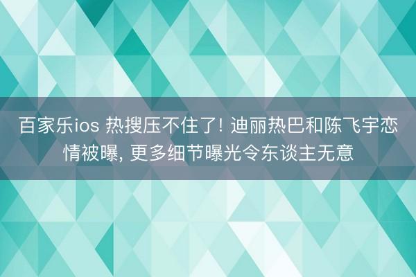 百家乐ios 热搜压不住了! 迪丽热巴和陈飞宇恋情被曝, 更多细节曝光令东谈主无意