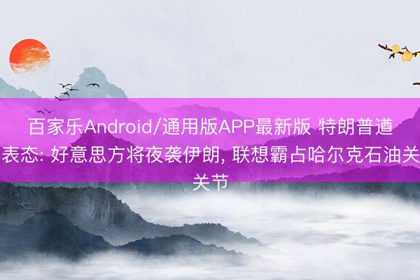 百家乐Android/通用版APP最新版 特朗普遒劲表态: 好意思方将夜袭伊朗， 联想霸占哈尔克石油关节