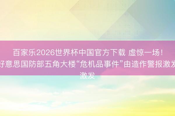 百家乐2026世界杯中国官方下载 虚惊一场！好意思国防部五角大楼“危机品事件”由造作警报激发