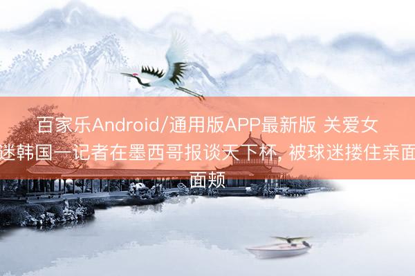 百家乐Android/通用版APP最新版 关爱女球迷韩国一记者在墨西哥报谈天下杯， 被球迷搂住亲面颊