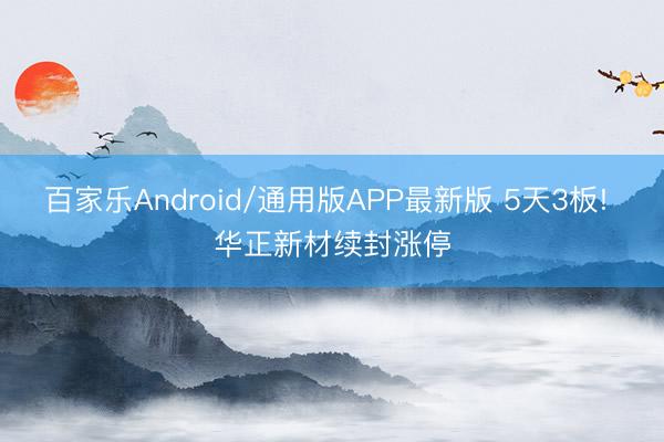 百家乐Android/通用版APP最新版 5天3板! 华正新材续封涨停