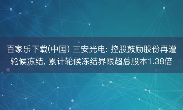 百家乐下载(中国) 三安光电: 控股鼓励股份再遭轮候冻结， 累计轮候冻结界限超总股本1.38倍