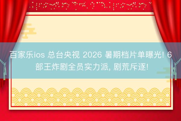 百家乐ios 总台央视 2026 暑期档片单曝光! 6 部王炸剧全员实力派， 剧荒斥逐!