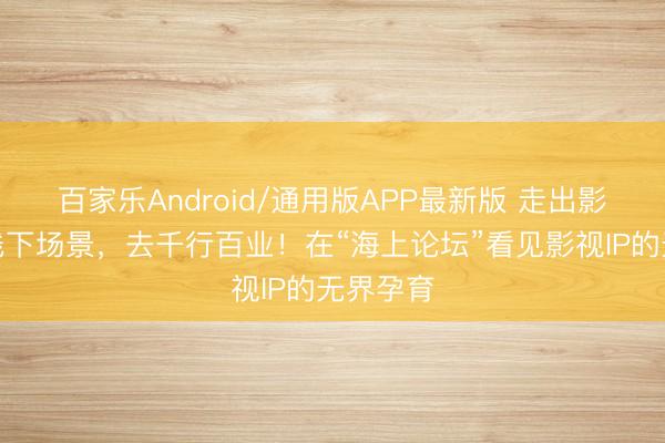 百家乐Android/通用版APP最新版 走出影院，去线下场景，去千行百业！在“海上论坛”看见影视IP的无界孕育