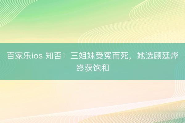 百家乐ios 知否:三姐妹受冤而死,她选顾廷烨终获饱和
