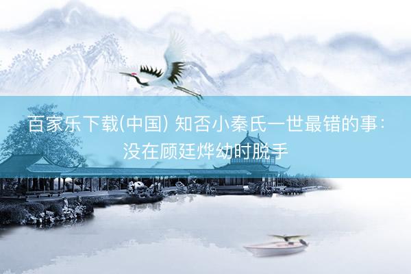 百家乐下载(中国) 知否小秦氏一世最错的事:没在顾廷烨幼时脱手