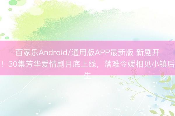 百家乐Android/通用版APP最新版 新剧开播!30集芳华爱情剧月底上线,落难令嫒相见小镇后生