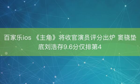 百家乐ios 《主角》将收官演员评分出炉 窦骁垫底刘浩存9.6分仅排第4