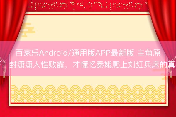 百家乐Android/通用版APP最新版 主角原著：封潇潇人性败露，才懂忆秦娥爬上刘红兵床的真相