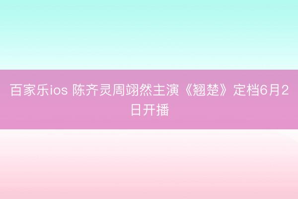 百家乐ios 陈齐灵周翊然主演《翘楚》定档6月2日开播