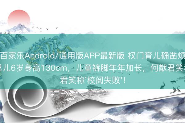 百家乐Android/通用版APP最新版 权门育儿确凿烦闷：奚梦瑶男儿6岁身高130cm，儿童裤脚年年加长，何猷君笑称'校阅失败'！