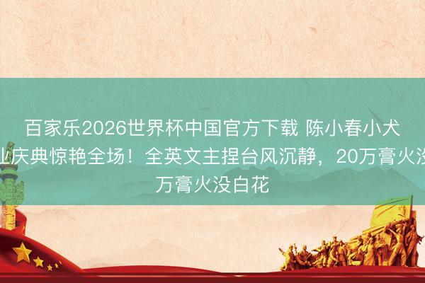 百家乐2026世界杯中国官方下载 陈小春小犬子毕业庆典惊艳全场！全英文主捏台风沉静，20万膏火没白花