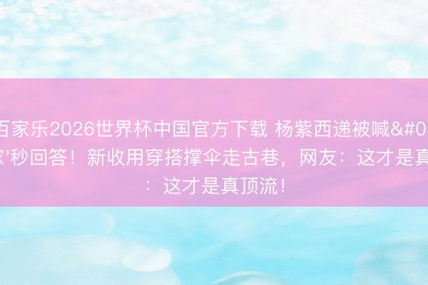 百家乐2026世界杯中国官方下载 杨紫西递被喊'回家'秒回答！新收用穿搭撑伞走古巷，网友：这才是真顶流！