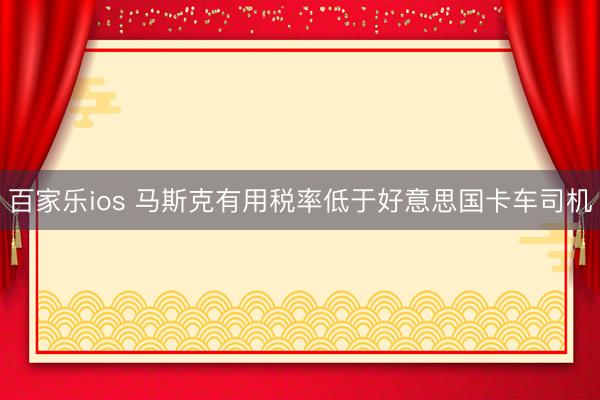 百家乐ios 马斯克有用税率低于好意思国卡车司机