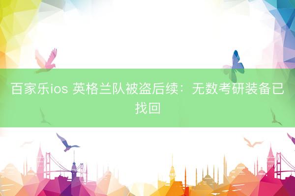 百家乐ios 英格兰队被盗后续:无数考研装备已找回