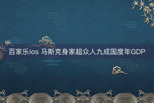 百家乐ios 马斯克身家超众人九成国度年GDP