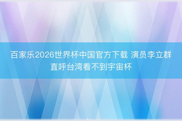百家乐2026世界杯中国官方下载 演员李立群直呼台湾看不到宇宙杯
