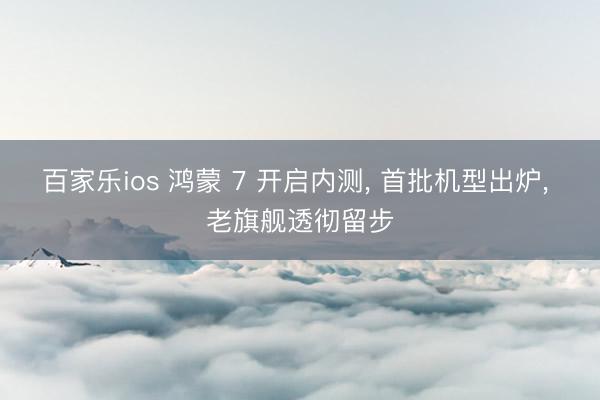 百家乐ios 鸿蒙 7 开启内测， 首批机型出炉， 老旗舰透彻留步