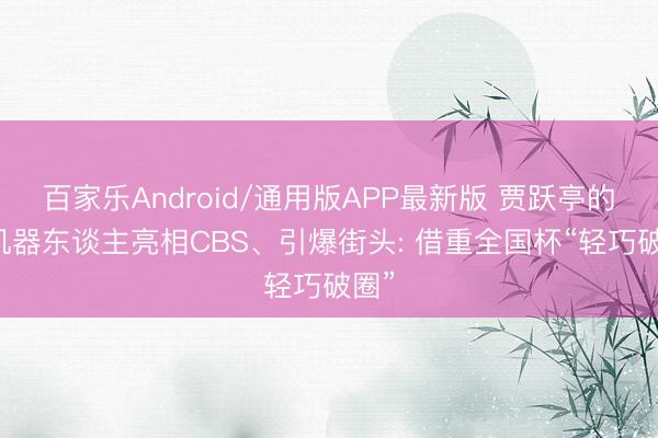 百家乐Android/通用版APP最新版 贾跃亭的FF机器东谈主亮相CBS、引爆街头: 借重全国杯“轻巧破圈”