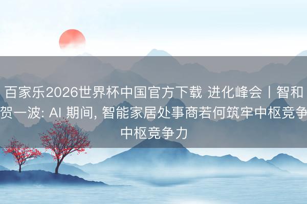 百家乐2026世界杯中国官方下载 进化峰会丨智和家贺一波: AI 期间， 智能家居处事商若何筑牢中枢竞争力
