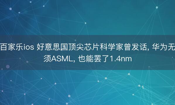 百家乐ios 好意思国顶尖芯片科学家曾发话, 华为无须ASML, 也能罢了1.4nm