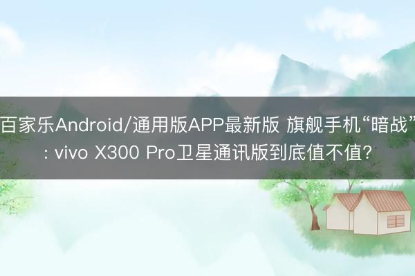 百家乐Android/通用版APP最新版 旗舰手机“暗战”: vivo X300 Pro卫星通讯版到底值不值?