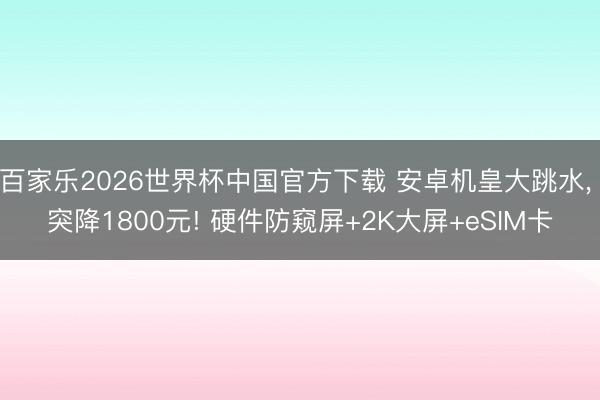百家乐2026世界杯中国官方下载 安卓机皇大跳水， 突降1800元! 硬件防窥屏+2K大屏+eSIM卡
