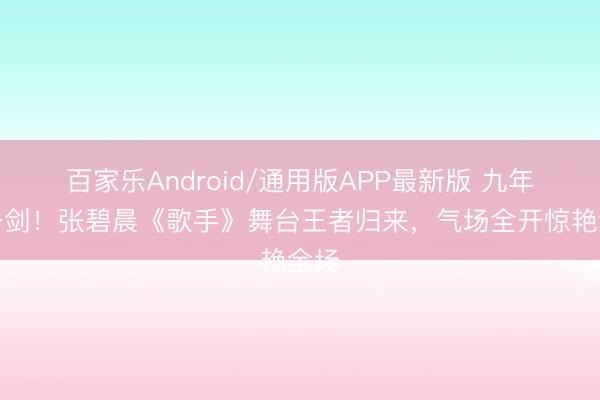 百家乐Android/通用版APP最新版 九年磨一剑!张碧晨《歌手》舞台王者归来,气场全开惊艳全场