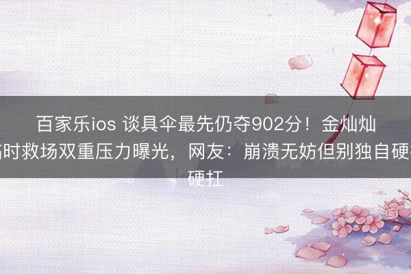 百家乐ios 谈具伞最先仍夺902分！金灿灿临时救场双重压力曝光，网友：崩溃无妨但别独自硬扛
