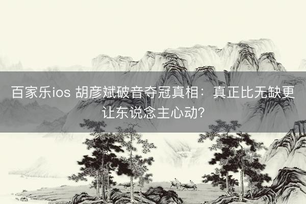 百家乐ios 胡彦斌破音夺冠真相：真正比无缺更让东说念主心动？