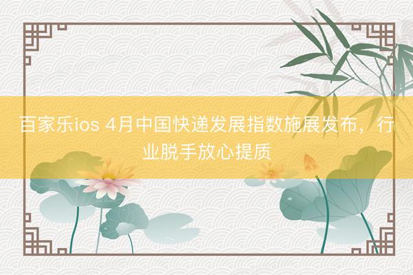 百家乐ios 4月中国快递发展指数施展发布，行业脱手放心提质