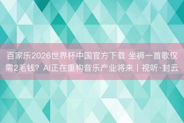 百家乐2026世界杯中国官方下载 坐褥一首歌仅需2毛钱？AI正在重构音乐产业将来｜视听·封云