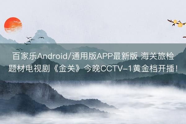 百家乐Android/通用版APP最新版 海关旅检题材电视剧《金关》今晚CCTV-1黄金档开播！