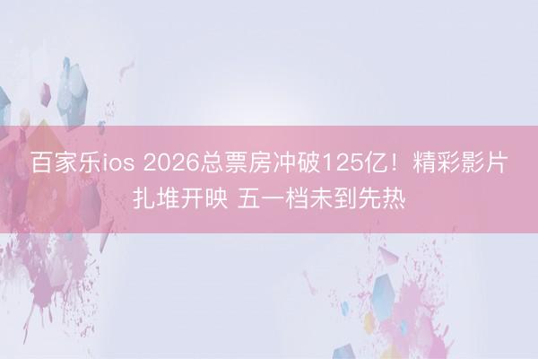 百家乐ios 2026总票房冲破125亿！精彩影片扎堆开映 五一档未到先热