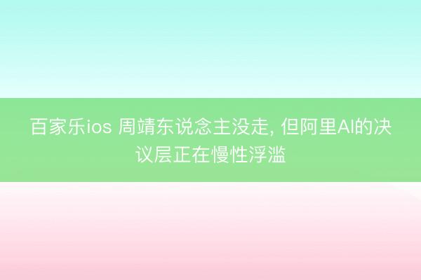 百家乐ios 周靖东说念主没走， 但阿里AI的决议层正在慢性浮滥