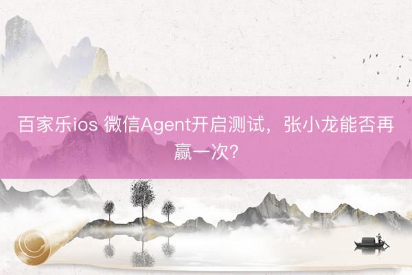 百家乐ios 微信Agent开启测试，张小龙能否再赢一次？